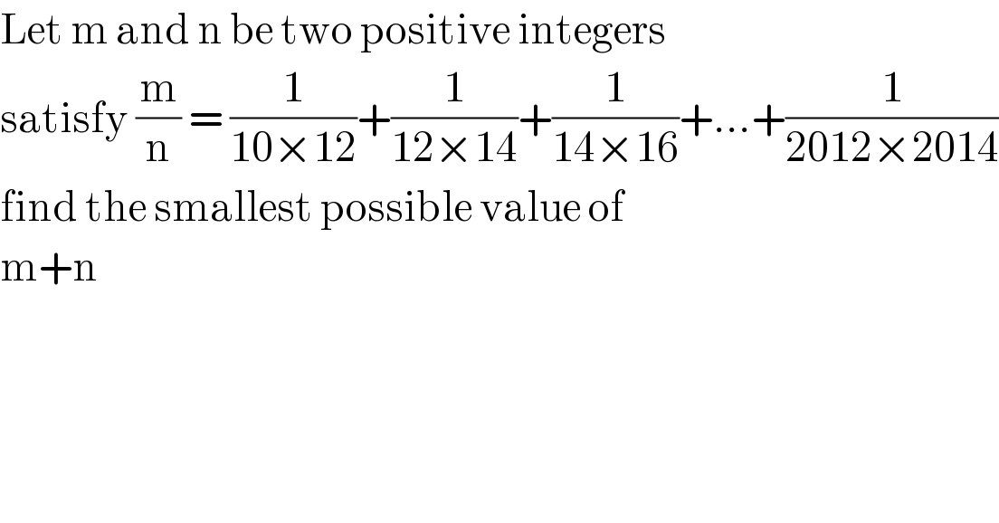 Let m and n be two positive integers   satisfy (m/n) = (1/(10×12))+(1/(12×14))+(1/(14×16))+...+(1/(2012×2014))  find the smallest possible value of  m+n   