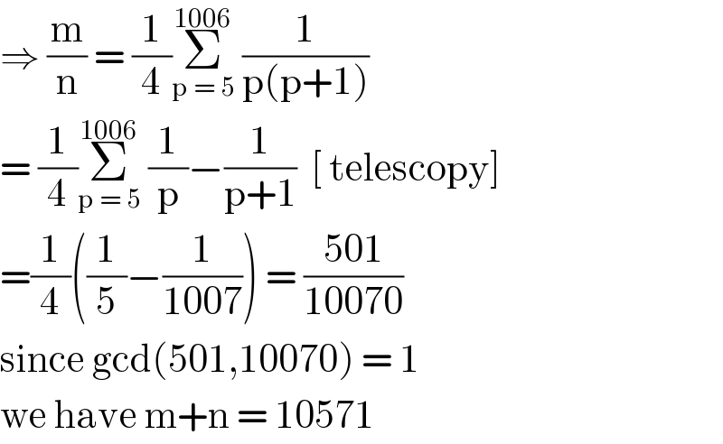 ⇒ (m/n) = (1/4)Σ_(p = 5) ^(1006)  (1/(p(p+1)))  = (1/4)Σ_(p = 5) ^(1006)  (1/p)−(1/(p+1))  [ telescopy]  =(1/4)((1/5)−(1/(1007))) = ((501)/(10070))  since gcd(501,10070) = 1  we have m+n = 10571  
