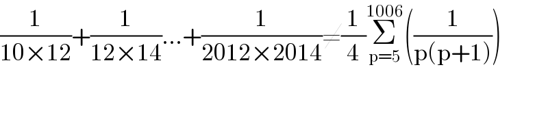 (1/(10×12))+(1/(12×14))...+(1/(2012×2014))≠(1/4)Σ_(p=5) ^(1006) ((1/(p(p+1))))  