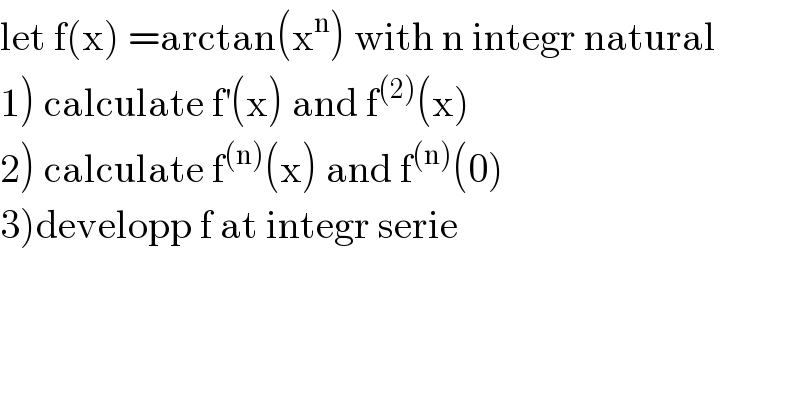 let f(x) =arctan(x^n ) with n integr natural  1) calculate f^′ (x) and f^((2)) (x)  2) calculate f^((n)) (x) and f^((n)) (0)  3)developp f at integr serie  
