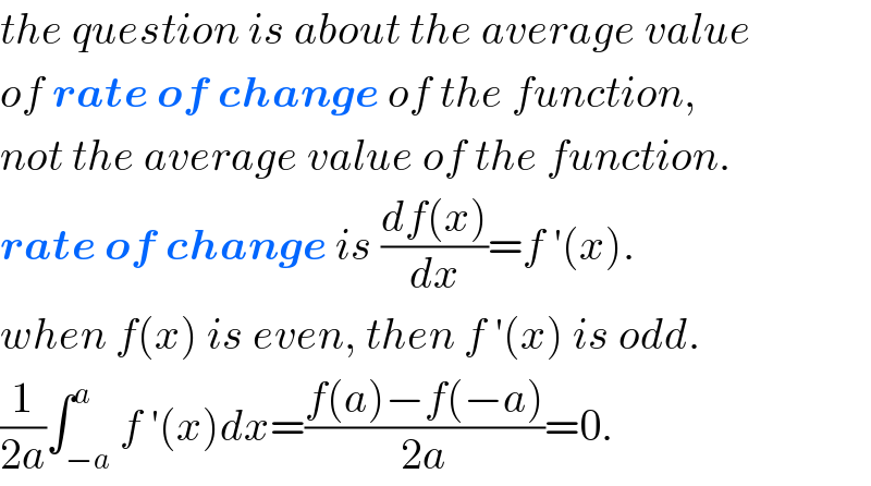 the question is about the average value  of rate of change of the function,  not the average value of the function.  rate of change is ((df(x))/dx)=f ′(x).  when f(x) is even, then f ′(x) is odd.  (1/(2a))∫_(−a) ^a f ′(x)dx=((f(a)−f(−a))/(2a))=0.  