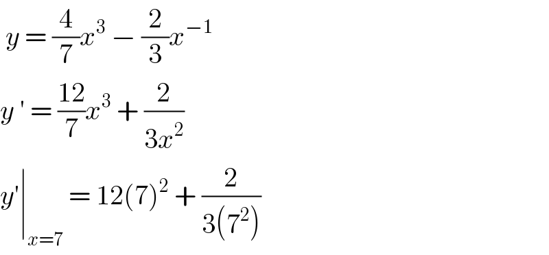  y = (4/7)x^3  − (2/3)x^(−1)   y ′ = ((12)/7)x^3  + (2/(3x^2 ))   y′∣_(x=7)  = 12(7)^2  + (2/(3(7^2 )))  