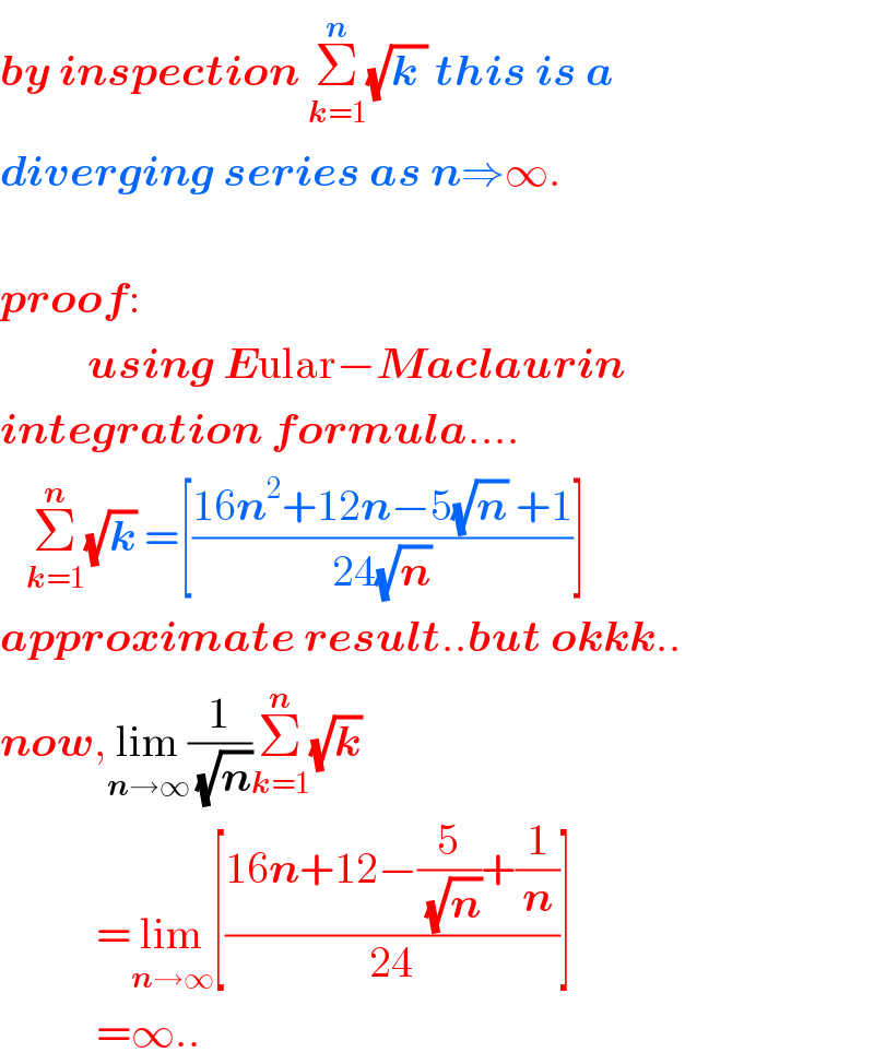 by inspection Σ_(k=1) ^n (√(k )) this is a  diverging series as n⇒∞.     proof:            using Eular−Maclaurin  integration formula....     Σ_(k=1) ^n (√k) =[((16n^2 +12n−5(√n) +1)/(24(√n)))]  approximate result..but okkk..  now,lim_(n→∞) (1/(√n))Σ_(k=1) ^n (√k)                 =lim_(n→∞) [((16n+12−(5/(√n))+(1/n))/(24))]             =∞..  
