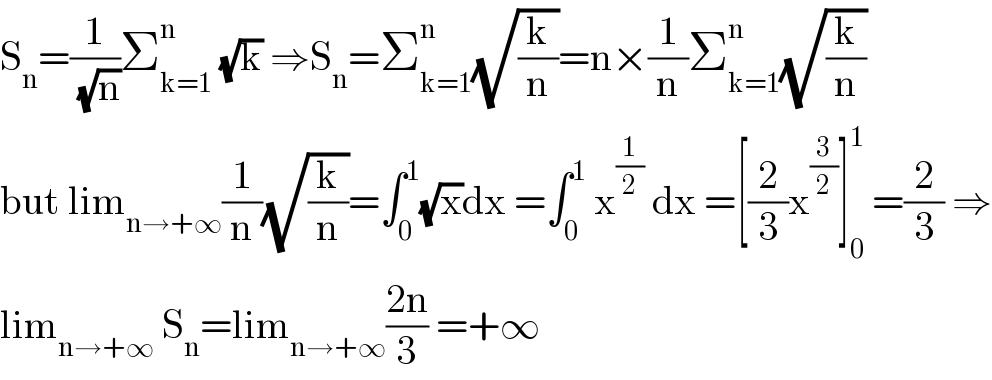 S_n =(1/(√n))Σ_(k=1) ^n  (√k) ⇒S_n =Σ_(k=1) ^n (√(k/n))=n×(1/n)Σ_(k=1) ^n (√(k/n))  but lim_(n→+∞) (1/n)(√(k/n))=∫_0 ^1 (√x)dx =∫_0 ^1  x^(1/2)  dx =[(2/3)x^(3/2) ]_0 ^1  =(2/3) ⇒  lim_(n→+∞)  S_n =lim_(n→+∞) ((2n)/3) =+∞  