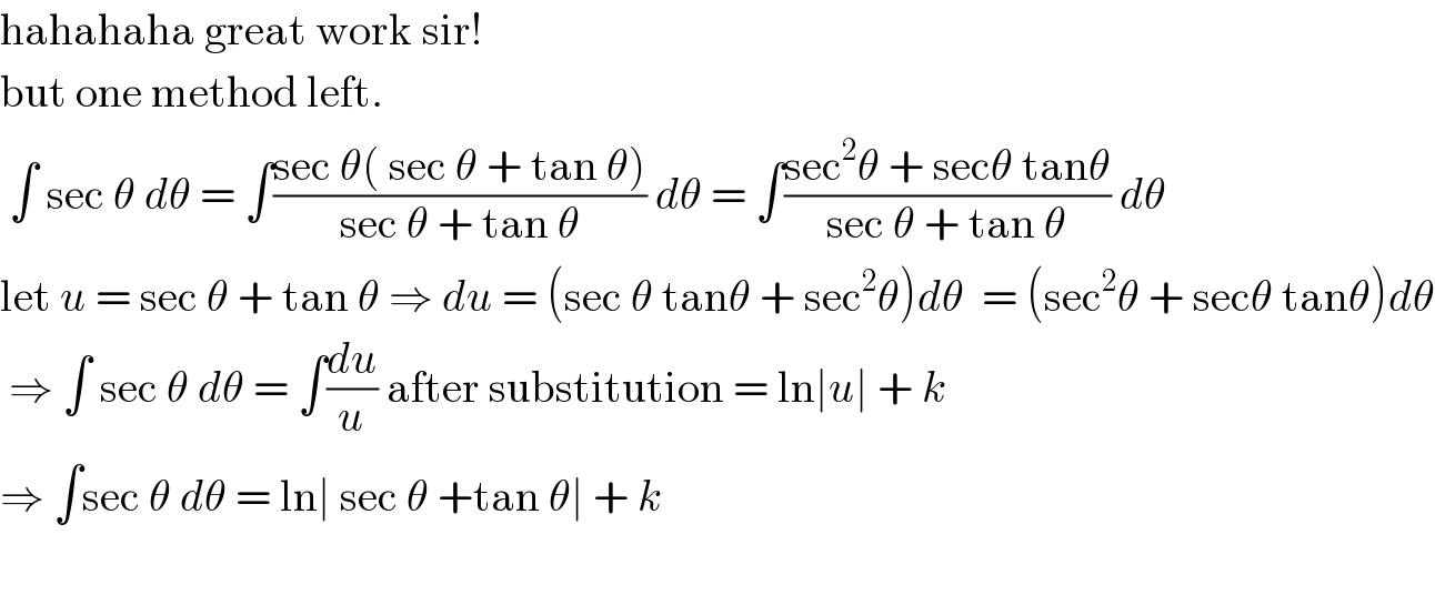hahahaha great work sir!  but one method left.   ∫ sec θ dθ = ∫((sec θ( sec θ + tan θ))/(sec θ + tan θ)) dθ = ∫((sec^2 θ + secθ tanθ)/(sec θ + tan θ)) dθ  let u = sec θ + tan θ ⇒ du = (sec θ tanθ + sec^2 θ)dθ  = (sec^2 θ + secθ tanθ)dθ   ⇒ ∫ sec θ dθ = ∫(du/u) after substitution = ln∣u∣ + k  ⇒ ∫sec θ dθ = ln∣ sec θ +tan θ∣ + k     