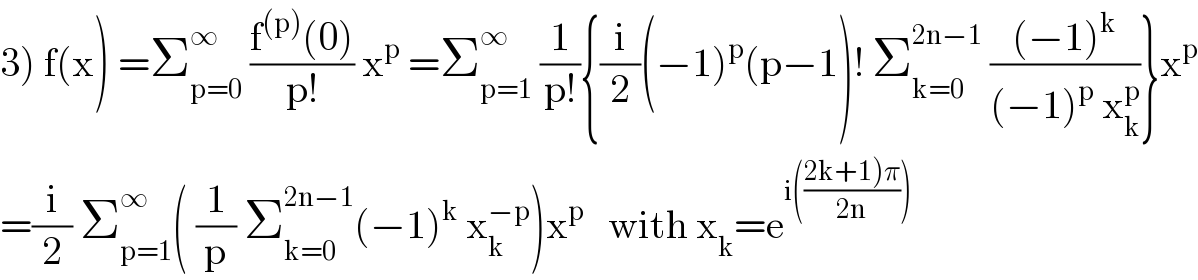 3) f(x) =Σ_(p=0) ^∞  ((f^((p)) (0))/(p!)) x^p  =Σ_(p=1) ^∞  (1/(p!)){(i/2)(−1)^p (p−1)! Σ_(k=0) ^(2n−1)  (((−1)^k )/((−1)^p  x_k ^p ))}x^p   =(i/2) Σ_(p=1) ^∞ ( (1/p) Σ_(k=0) ^(2n−1) (−1)^k  x_k ^(−p) )x^p    with x_k =e^(i(((2k+1)π)/(2n))))   