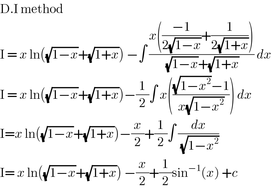 D.I method  I = x ln((√(1−x))+(√(1+x))) −∫ ((x(((−1)/(2(√(1−x))))+(1/(2(√(1+x))))))/((√(1−x))+(√(1+x)))) dx  I = x ln((√(1−x))+(√(1+x)))−(1/2)∫ x((((√(1−x^2 ))−1)/(x(√(1−x^2 ))))) dx  I=x ln((√(1−x))+(√(1+x)))−(x/2)+(1/2)∫ (dx/(√(1−x^2 )))  I= x ln((√(1−x))+(√(1+x))) −(x/2)+(1/2)sin^(−1) (x) +c   