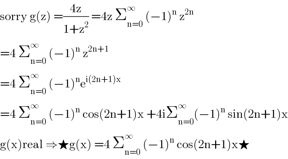 sorry g(z) =((4z)/(1+z^2 )) =4z Σ_(n=0) ^∞  (−1)^n  z^(2n)   =4 Σ_(n=0) ^∞  (−1)^n  z^(2n+1)   =4 Σ_(n=0) ^∞  (−1)^n e^(i(2n+1)x)   =4 Σ_(n=0) ^∞  (−1)^n  cos(2n+1)x +4iΣ_(n=0) ^∞ (−1)^n  sin(2n+1)x  g(x)real ⇒★g(x) =4 Σ_(n=0) ^∞  (−1)^n  cos(2n+1)x★  