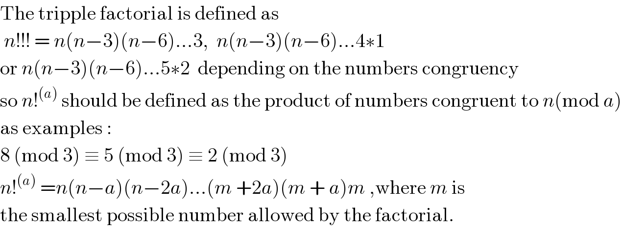 The tripple factorial is defined as    n!!! = n(n−3)(n−6)...3,  n(n−3)(n−6)...4∗1  or n(n−3)(n−6)...5∗2  depending on the numbers congruency  so n!^((a))  should be defined as the product of numbers congruent to n(mod a)  as examples :   8 (mod 3) ≡ 5 (mod 3) ≡ 2 (mod 3)  n!^((a))  =n(n−a)(n−2a)...(m +2a)(m + a)m ,where m is   the smallest possible number allowed by the factorial.  