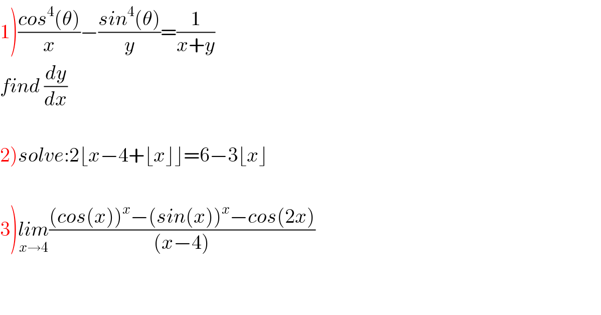 1)((cos^4 (θ))/x)−((sin^4 (θ))/y)=(1/(x+y))  find (dy/dx)    2)solve:2⌊x−4+⌊x⌋⌋=6−3⌊x⌋    3)lim_(x→4) (((cos(x))^x −(sin(x))^x −cos(2x))/((x−4)))      