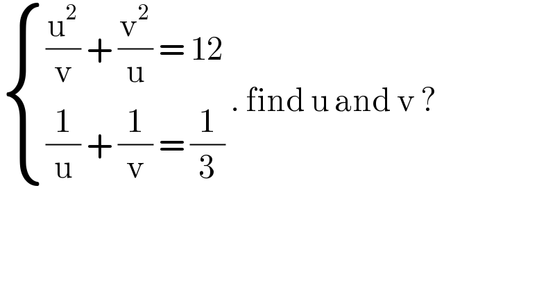  { (((u^2 /v) + (v^2 /u) = 12)),(((1/u) + (1/v) = (1/3))) :} . find u and v ?  