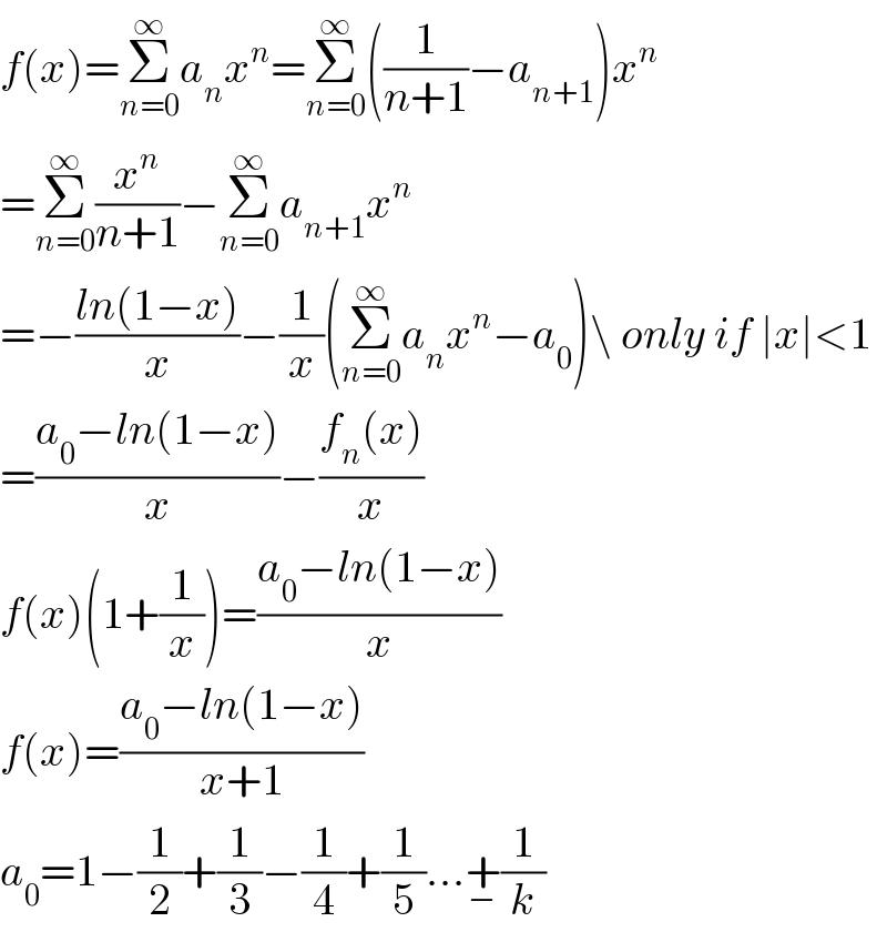 f(x)=Σ_(n=0) ^∞ a_n x^n =Σ_(n=0) ^∞ ((1/(n+1))−a_(n+1) )x^n   =Σ_(n=0) ^∞ (x^n /(n+1))−Σ_(n=0) ^∞ a_(n+1) x^n   =−((ln(1−x))/x)−(1/x)(Σ_(n=0) ^∞ a_n x^n −a_0 )\ only if ∣x∣<1  =((a_0 −ln(1−x))/x)−((f_n (x))/x)  f(x)(1+(1/x))=((a_0 −ln(1−x))/x)  f(x)=((a_0 −ln(1−x))/(x+1))  a_0 =1−(1/2)+(1/3)−(1/4)+(1/5)...+_− (1/k)  