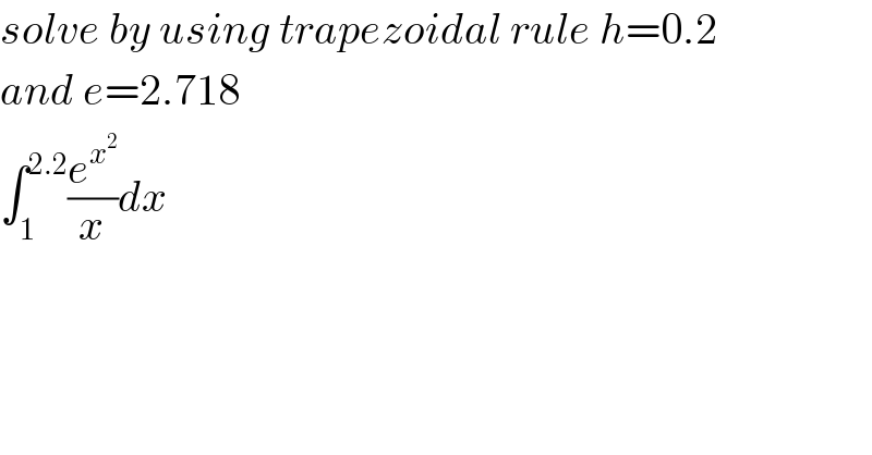 solve by using trapezoidal rule h=0.2  and e=2.718  ∫_1 ^(2.2) (e^x^2  /x)dx  