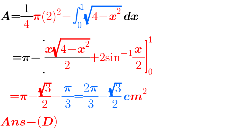 A=(1/4)𝛑(2)^2 −∫_0 ^1 (√(4−x^2 )) dx       =𝛑−[((x(√(4−x^2 )))/2)+2sin^(−1) (x/2)]_0 ^1       =𝛑−((√3)/2)−(𝛑/3)=((2𝛑)/3)−((√3)/2) cm^2   Ans−(D)  