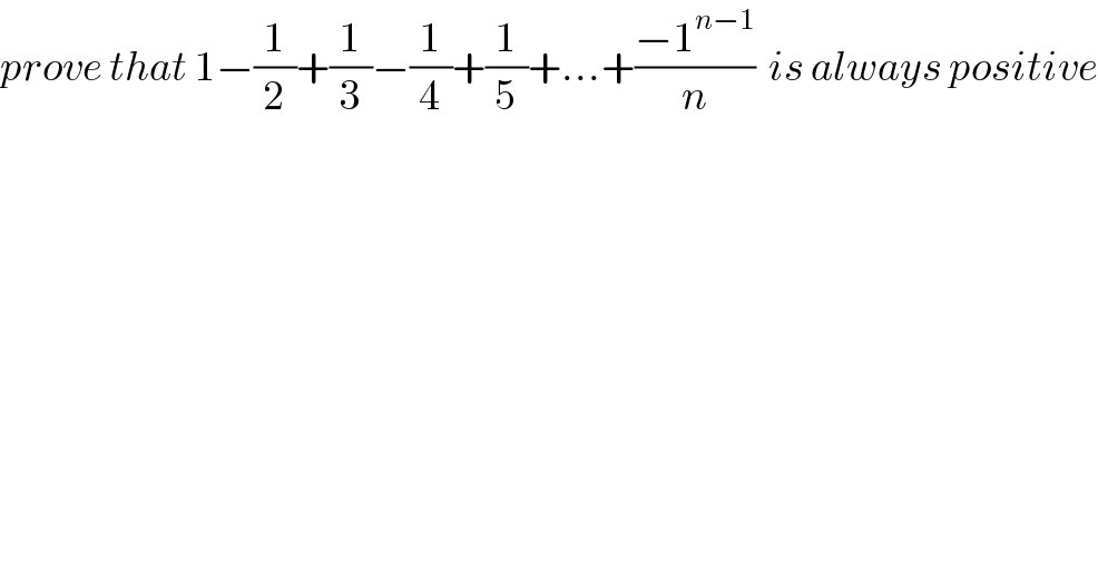 prove that 1−(1/2)+(1/3)−(1/4)+(1/5)+...+((−1^(n−1) )/n)  is always positive    