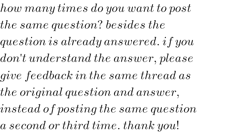 how many times do you want to post  the same question? besides the   question is already answered. if you  don′t understand the answer, please  give feedback in the same thread as  the original question and answer,  instead of posting the same question  a second or third time. thank you!  