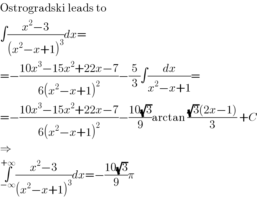 Ostrogradski leads to  ∫((x^2 −3)/((x^2 −x+1)^3 ))dx=  =−((10x^3 −15x^2 +22x−7)/(6(x^2 −x+1)^2 ))−(5/3)∫(dx/(x^2 −x+1))=  =−((10x^3 −15x^2 +22x−7)/(6(x^2 −x+1)^2 ))−((10(√3))/9)arctan (((√3)(2x−1))/3) +C  ⇒  ∫_(−∞) ^(+∞) ((x^2 −3)/((x^2 −x+1)^3 ))dx=−((10(√3))/9)π  