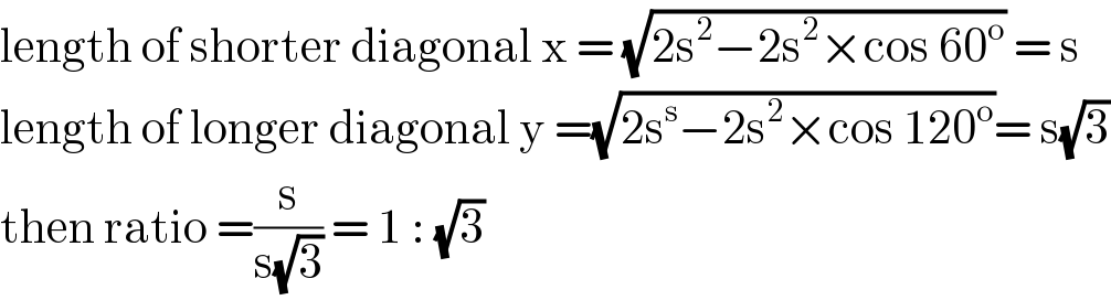 length of shorter diagonal x = (√(2s^2 −2s^2 ×cos 60^o )) = s  length of longer diagonal y =(√(2s^s −2s^2 ×cos 120^o ))= s(√3)  then ratio =(s/(s(√3))) = 1 : (√3)   