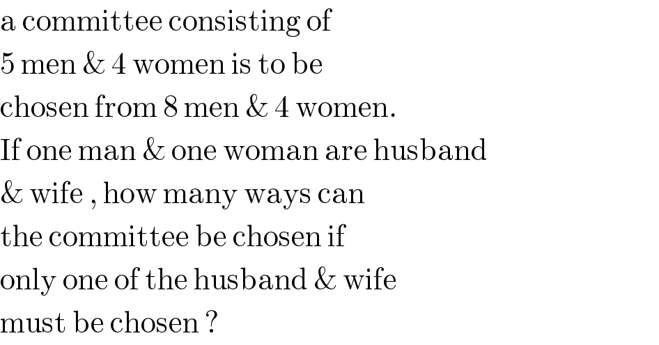 a committee consisting of  5 men & 4 women is to be   chosen from 8 men & 4 women.  If one man & one woman are husband   & wife , how many ways can   the committee be chosen if  only one of the husband & wife  must be chosen ?  