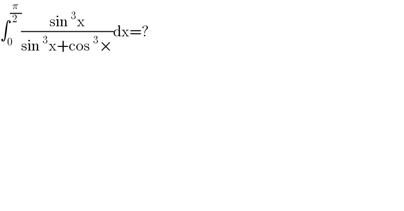 ∫_0 ^(π/2) ((sin^3 x)/(sin^3 x+cos^3 ×))dx=?  