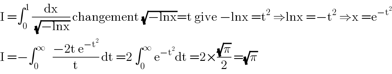 I =∫_0 ^1  (dx/(√(−lnx))) changement (√(−lnx))=t give −lnx =t^2  ⇒lnx =−t^2  ⇒x =e^(−t^2 )   I =−∫_0 ^∞    ((−2t e^(−t^2 ) )/t) dt =2 ∫_0 ^∞  e^(−t^2 ) dt =2×((√π)/2) =(√π)  