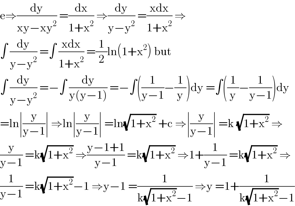 e⇒(dy/(xy−xy^2 )) =(dx/(1+x^2 )) ⇒(dy/(y−y^2 )) =((xdx)/(1+x^2 )) ⇒  ∫ (dy/(y−y^2 )) =∫ ((xdx)/(1+x^2 )) =(1/2)ln(1+x^2 ) but  ∫ (dy/(y−y^2 )) =−∫ (dy/(y(y−1))) =−∫((1/(y−1))−(1/y))dy =∫((1/y)−(1/(y−1)))dy  =ln∣(y/(y−1))∣ ⇒ln∣(y/(y−1))∣ =ln(√(1+x^2 )) +c ⇒∣(y/(y−1))∣ =k (√(1+x^2 )) ⇒  (y/(y−1)) =k(√(1+x^2 )) ⇒((y−1+1)/(y−1)) =k(√(1+x^2 )) ⇒1+(1/(y−1)) =k(√(1+x^2 )) ⇒  (1/(y−1)) =k(√(1+x^2 ))−1 ⇒y−1 =(1/(k(√(1+x^2 ))−1)) ⇒y =1+(1/(k(√(1+x^2 ))−1))  