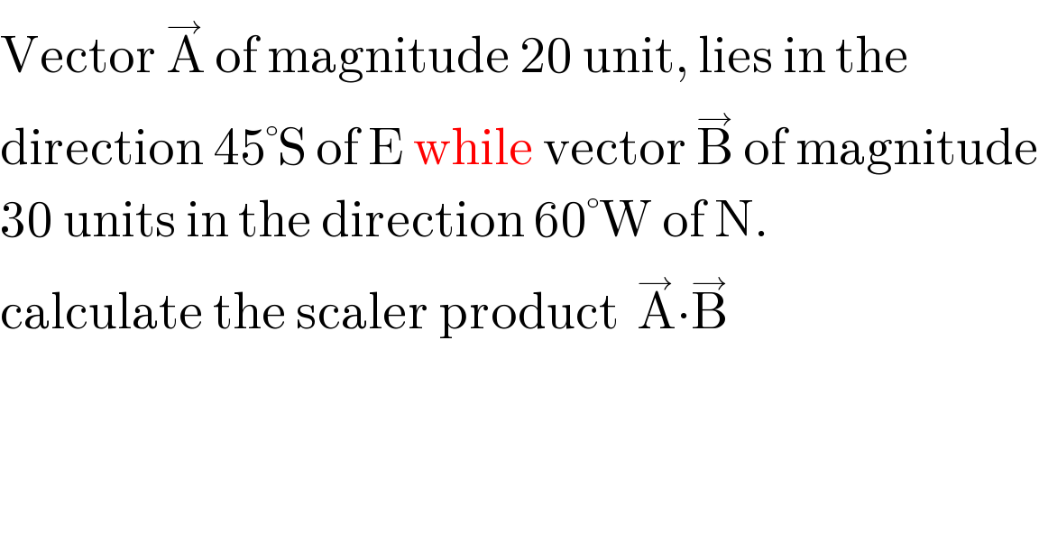 Vector A^→  of magnitude 20 unit, lies in the   direction 45°S of E while vector B^→  of magnitude  30 units in the direction 60°W of N.  calculate the scaler product  A^→ ∙B^→   