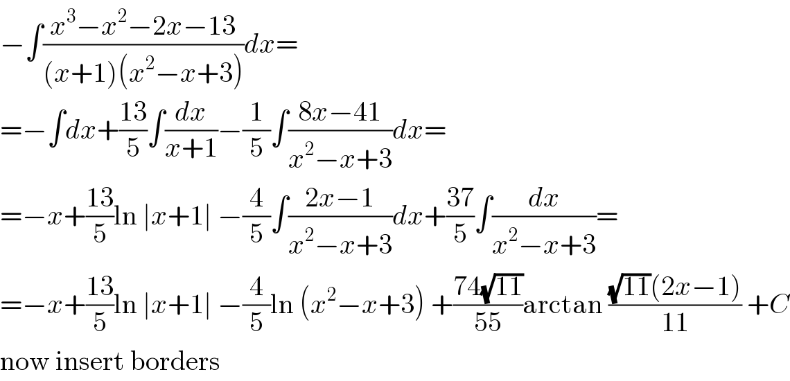−∫((x^3 −x^2 −2x−13)/((x+1)(x^2 −x+3)))dx=  =−∫dx+((13)/5)∫(dx/(x+1))−(1/5)∫((8x−41)/(x^2 −x+3))dx=  =−x+((13)/5)ln ∣x+1∣ −(4/5)∫((2x−1)/(x^2 −x+3))dx+((37)/5)∫(dx/(x^2 −x+3))=  =−x+((13)/5)ln ∣x+1∣ −(4/5)ln (x^2 −x+3) +((74(√(11)))/(55))arctan (((√(11))(2x−1))/(11)) +C  now insert borders  