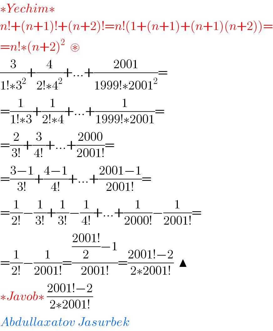 ∗Yechim∗  n!+(n+1)!+(n+2)!=n!(1+(n+1)+(n+1)(n+2))=  =n!∗(n+2)^2   ⊛  (3/(1!∗3^2 ))+(4/(2!∗4^2 ))+...+((2001)/(1999!∗2001^2 ))=  =(1/(1!∗3))+(1/(2!∗4))+...+(1/(1999!∗2001))=  =(2/(3!))+(3/(4!))+...+((2000)/(2001!))=  =((3−1)/(3!))+((4−1)/(4!))+...+((2001−1)/(2001!))=  =(1/(2!))−(1/(3!))+(1/(3!))−(1/(4!))+...+(1/(2000!))−(1/(2001!))=  =(1/(2!))−(1/(2001!))=((((2001!)/2)−1)/(2001!))=((2001!−2)/(2∗2001!))  ▲  ∗Javob∗ ((2001!−2)/(2∗2001!))  Abdullaxatov Jasurbek  