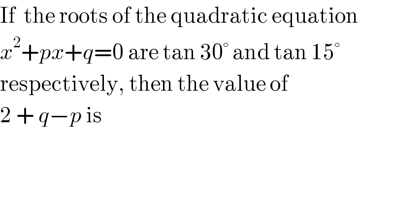 If  the roots of the quadratic equation  x^2 +px+q=0 are tan 30° and tan 15°  respectively, then the value of  2 + q−p is  