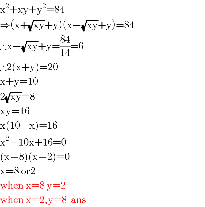 x^2 +xy+y^2 =84  ⇒(x+(√(xy))+y)(x−(√(xy))+y)=84  ∴x−(√(xy))+y=((84)/(14))=6  ∴2(x+y)=20  x+y=10  2(√(xy))=8  xy=16  x(10−x)=16  x^2 −10x+16=0  (x−8)(x−2)=0  x=8 or2  when x=8 y=2  when x=2,y=8  ans  