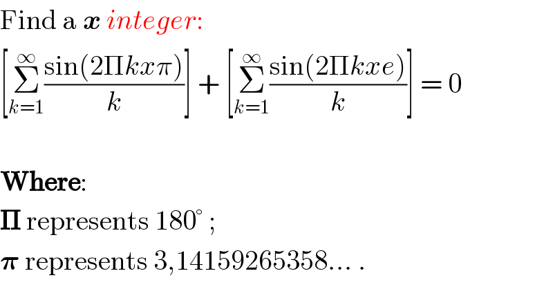 Find a x integer:  [Σ_(k=1) ^∞ ((sin(2Πkxπ))/k)] + [Σ_(k=1) ^∞ ((sin(2Πkxe))/k)] = 0     Where:  𝚷 represents 180° ;  𝛑 represents 3,14159265358... .  