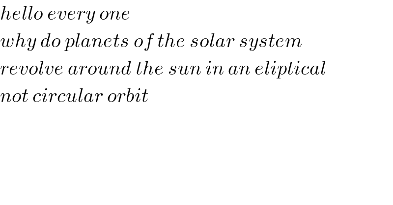 hello every one  why do planets of the solar system  revolve around the sun in an eliptical  not circular orbit  
