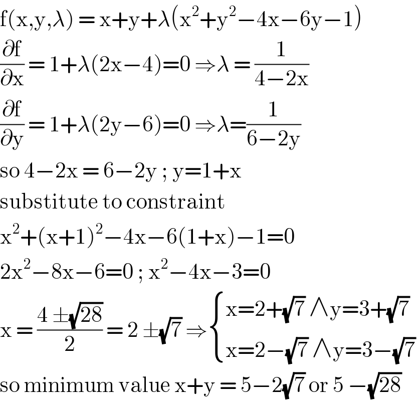 f(x,y,λ) = x+y+λ(x^2 +y^2 −4x−6y−1)  (∂f/∂x) = 1+λ(2x−4)=0 ⇒λ = (1/(4−2x))  (∂f/∂y) = 1+λ(2y−6)=0 ⇒λ=(1/(6−2y))  so 4−2x = 6−2y ; y=1+x   substitute to constraint   x^2 +(x+1)^2 −4x−6(1+x)−1=0  2x^2 −8x−6=0 ; x^2 −4x−3=0  x = ((4 ±(√(28)))/2) = 2 ±(√7) ⇒ { ((x=2+(√7) ∧y=3+(√7))),((x=2−(√7) ∧y=3−(√7))) :}  so minimum value x+y = 5−2(√7) or 5 −(√(28))  