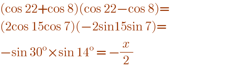 (cos 22+cos 8)(cos 22−cos 8)=  (2cos 15cos 7)(−2sin15sin 7)=   −sin 30^o ×sin 14^o  = −(x/2)  