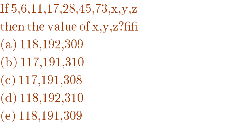 If 5,6,11,17,28,45,73,x,y,z  then the value of x,y,z?__  (a) 118,192,309  (b) 117,191,310  (c) 117,191,308  (d) 118,192,310  (e) 118,191,309  