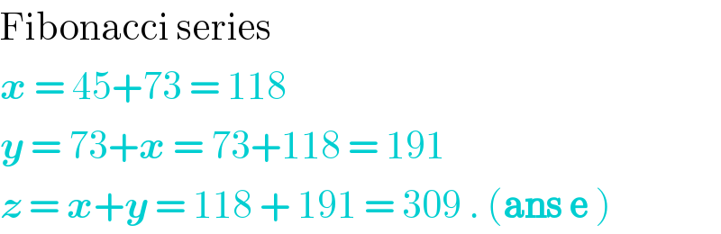 Fibonacci series  x = 45+73 = 118  y = 73+x = 73+118 = 191  z = x+y = 118 + 191 = 309 . (ans e )  