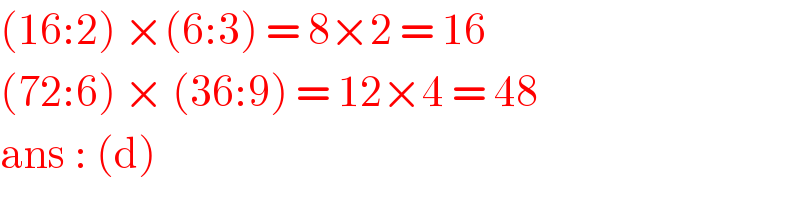 (16:2) ×(6:3) = 8×2 = 16  (72:6) × (36:9) = 12×4 = 48  ans : (d)  
