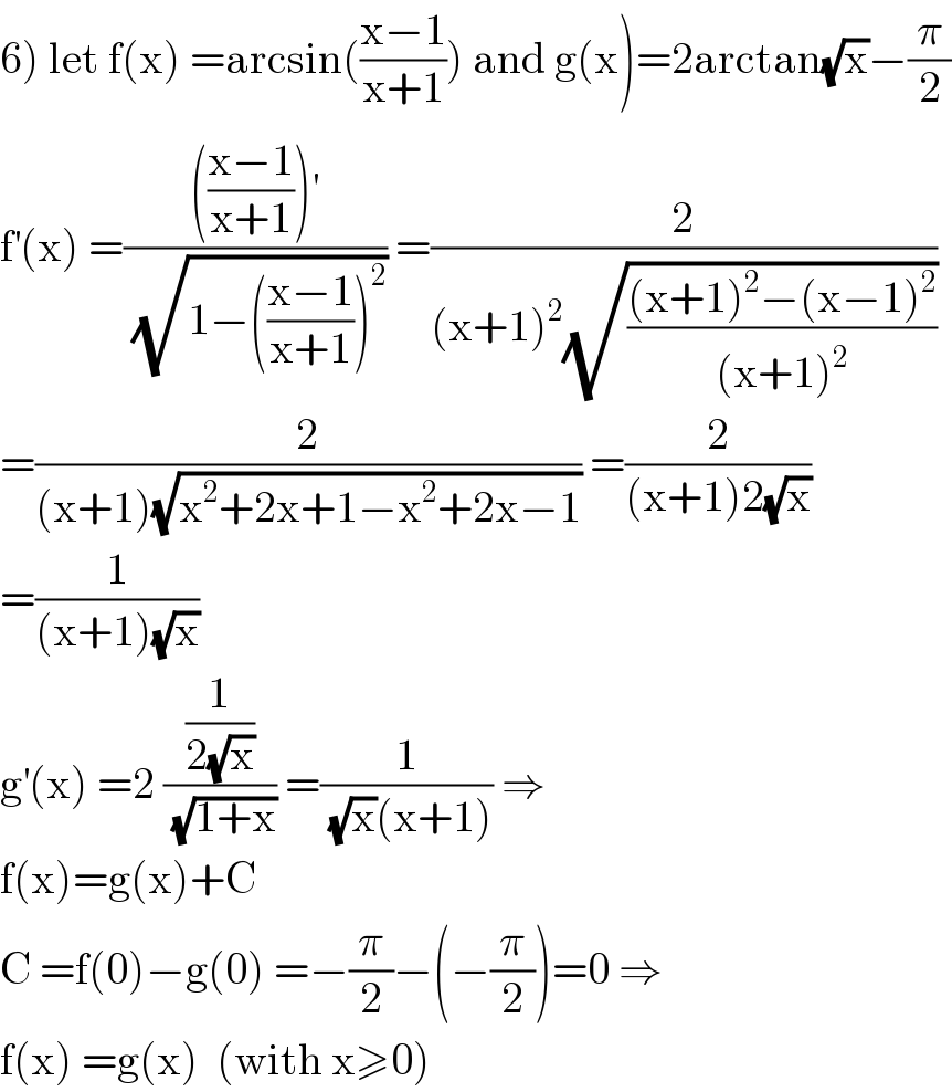 6) let f(x) =arcsin(((x−1)/(x+1))) and g(x)=2arctan(√x)−(π/2)  f^′ (x) =(((((x−1)/(x+1)))^′ )/(√(1−(((x−1)/(x+1)))^2 ))) =(2/((x+1)^2 (√(((x+1)^2 −(x−1)^2 )/((x+1)^2 )))))  =(2/((x+1)(√(x^2 +2x+1−x^2 +2x−1)))) =(2/((x+1)2(√x)))  =(1/((x+1)(√x)))  g^′ (x) =2 ((1/(2(√x)))/(√(1+x))) =(1/((√x)(x+1))) ⇒  f(x)=g(x)+C  C =f(0)−g(0) =−(π/2)−(−(π/2))=0 ⇒  f(x) =g(x)  (with x≥0)  