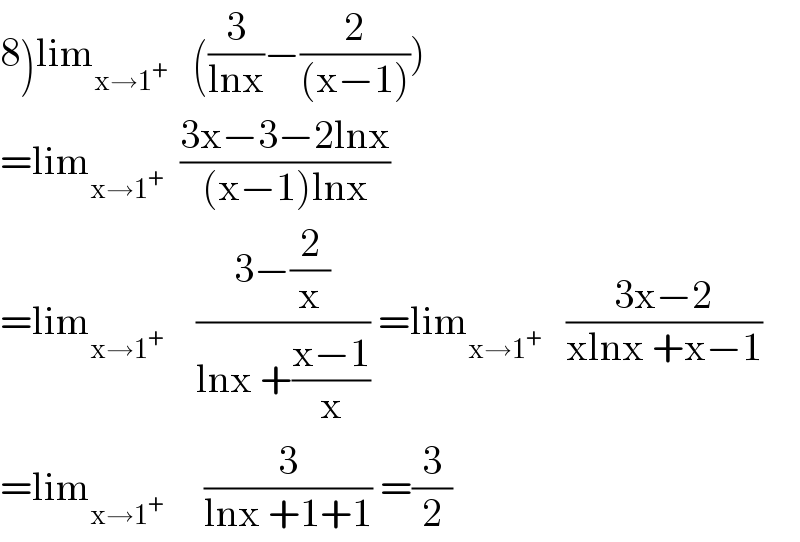 8)lim_(x→1^+ )    ((3/(lnx))−(2/((x−1))))  =lim_(x→1^+ )   ((3x−3−2lnx)/((x−1)lnx))  =lim_(x→1^+ )     ((3−(2/x))/(lnx +((x−1)/x))) =lim_(x→1^+ )    ((3x−2)/(xlnx +x−1))  =lim_(x→1^+ )      (3/(lnx +1+1)) =(3/2)  