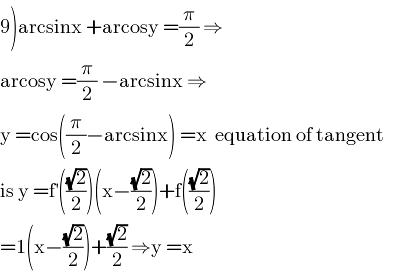 9)arcsinx +arcosy =(π/2) ⇒  arcosy =(π/2) −arcsinx ⇒  y =cos((π/2)−arcsinx) =x  equation of tangent   is y =f^′ (((√2)/2))(x−((√2)/2))+f(((√2)/2))  =1(x−((√2)/2))+((√2)/2) ⇒y =x  