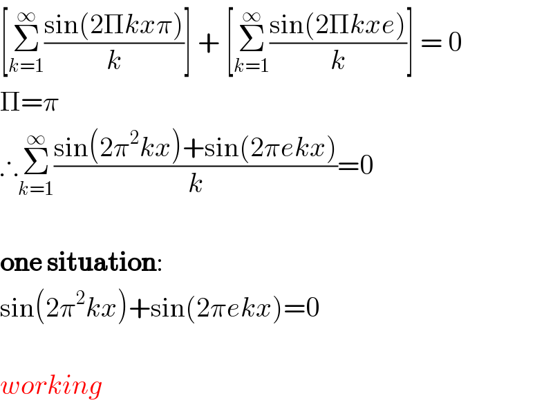 [Σ_(k=1) ^∞ ((sin(2Πkxπ))/k)] + [Σ_(k=1) ^∞ ((sin(2Πkxe))/k)] = 0  Π=π  ∴Σ_(k=1) ^∞ ((sin(2π^2 kx)+sin(2πekx))/k)=0     one situation:  sin(2π^2 kx)+sin(2πekx)=0    working  