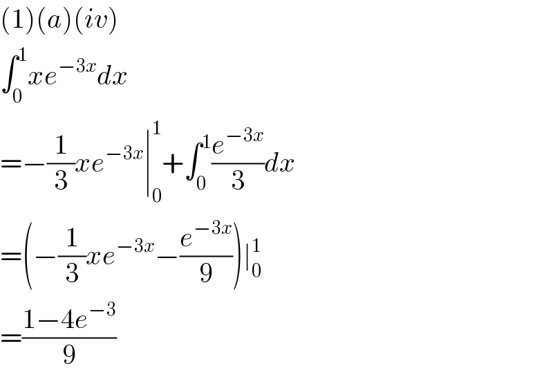 (1)(a)(iv)  ∫_0 ^1 xe^(−3x) dx  =−(1/3)xe^(−3x) ∣_0 ^1 +∫_0 ^1 (e^(−3x) /3)dx  =(−(1/3)xe^(−3x) −(e^(−3x) /9))∣_0 ^1   =((1−4e^(−3) )/9)  