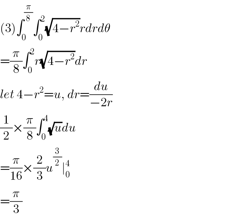 (3)∫_0 ^(π/8) ∫_0 ^2 (√(4−r^2 ))rdrdθ  =(π/8)∫_0 ^2 r(√(4−r^2 ))dr  let 4−r^2 =u, dr=(du/(−2r))  (1/2)×(π/8)∫_0 ^4 (√u)du  =(π/(16))×(2/3)u^(3/2) ∣_0 ^4   =(π/3)  