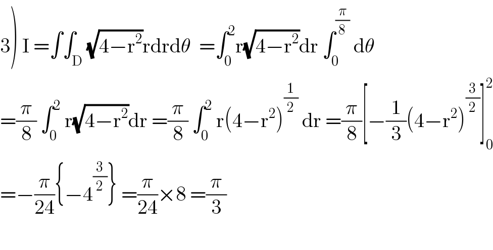 3) I =∫∫_D (√(4−r^2 ))rdrdθ  =∫_0 ^2 r(√(4−r^2 ))dr ∫_0 ^(π/8)  dθ  =(π/8) ∫_0 ^2  r(√(4−r^2 ))dr =(π/8) ∫_0 ^2  r(4−r^2 )^(1/2)  dr =(π/8)[−(1/3)(4−r^2 )^(3/2) ]_0 ^2   =−(π/(24)){−4^(3/2) } =(π/(24))×8 =(π/3)    