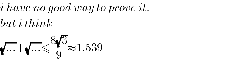 i have no good way to prove it.  but i think  (√(...))+(√(...))≤((8(√3))/9)≈1.539  
