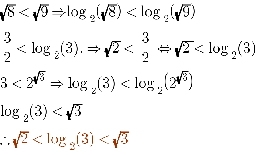 (√8) < (√9) ⇒log _2 ((√8)) < log _2 ((√9))  (3/2)< log _2 (3). ⇒ (√2) < (3/2) ⇔ (√(2 ))< log _2 (3)   3 < 2^((√3) )  ⇒ log _2 (3) < log _2 (2^(√3) )  log _2 (3) < (√3)   ∴ (√2) < log _2 (3) < (√3)   