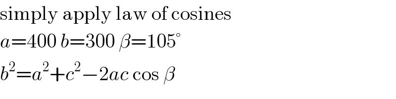 simply apply law of cosines  a=400 b=300 β=105°  b^2 =a^2 +c^2 −2ac cos β  