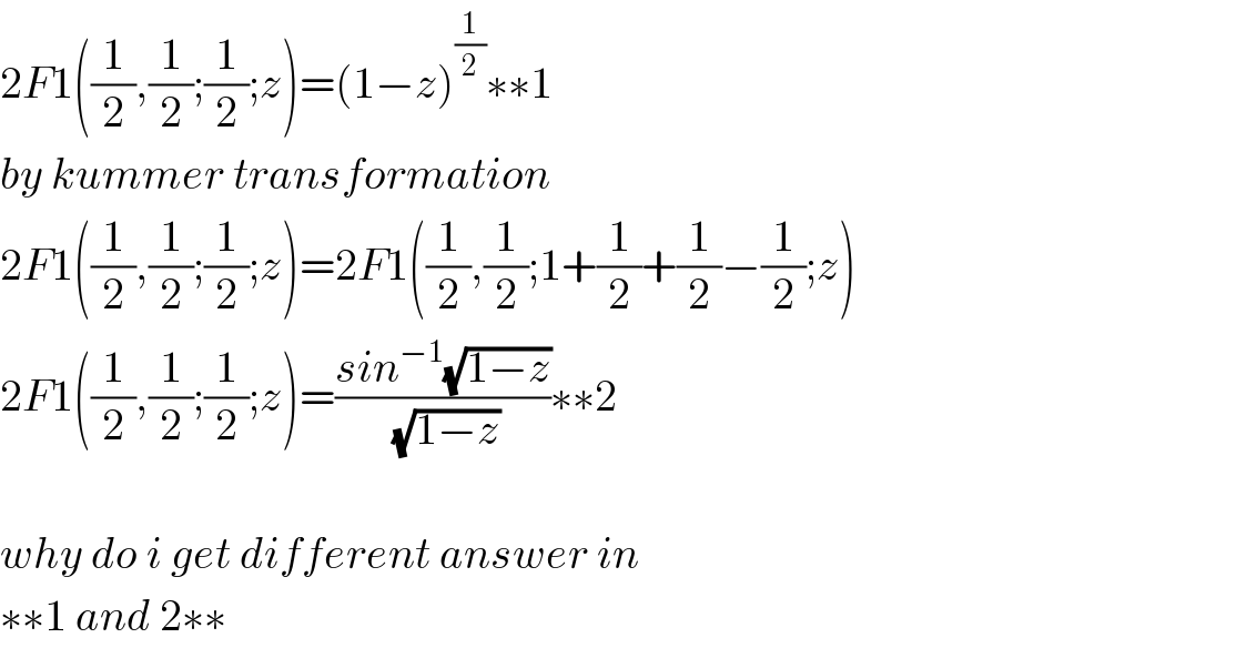 2F1((1/2),(1/2);(1/2);z)=(1−z)^(1/2) ∗∗1  by kummer transformation  2F1((1/2),(1/2);(1/2);z)=2F1((1/2),(1/2);1+(1/2)+(1/2)−(1/2);z)  2F1((1/2),(1/2);(1/2);z)=((sin^(−1) (√(1−z)))/(√(1−z)))∗∗2    why do i get different answer in  ∗∗1 and 2∗∗  