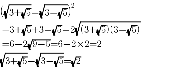 ((√(3+(√5)))−(√(3−(√5))))^2    =3+(√5)+3−(√5)−2(√((3+(√5))(3−(√5))))   =6−2(√(9−5))=6−2×2=2  (√(3+(√5)))−(√(3−(√5)))=(√2)    
